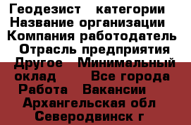 Геодезист 1 категории › Название организации ­ Компания-работодатель › Отрасль предприятия ­ Другое › Минимальный оклад ­ 1 - Все города Работа » Вакансии   . Архангельская обл.,Северодвинск г.